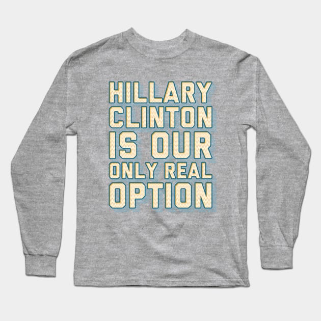 Hillary is Our Only Real Option Long Sleeve T-Shirt by kippygo